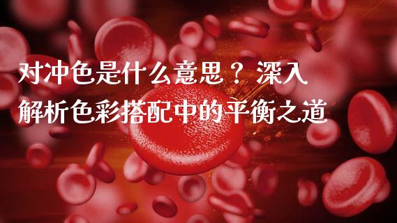 对冲色是什么意思？ 深入解析色彩搭配中的平衡之道_https://www.ltsssb.com_基金频道_第1张