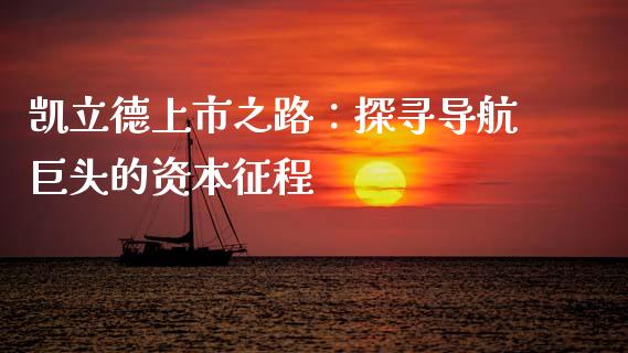 凯立德上市之路：探寻导航巨头的资本征程_https://www.ltsssb.com_股票理论_第1张
