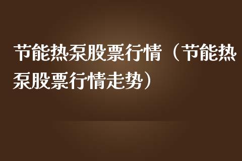 节能热泵股票行情（节能热泵股票行情走势）_https://www.ltsssb.com_股市分析_第1张