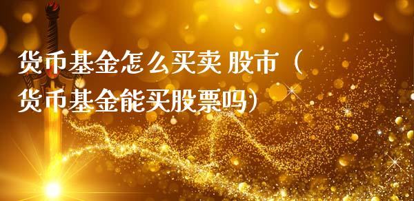 货币基金怎么买卖 股市（货币基金能买股票吗）_https://www.ltsssb.com_基金频道_第1张
