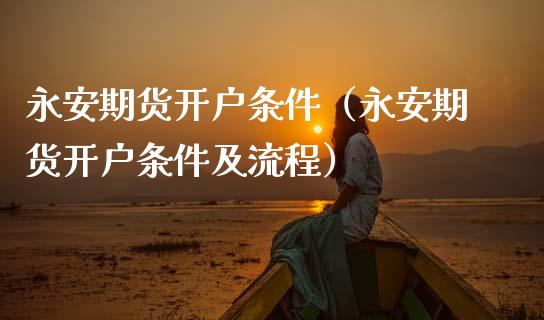 永安期货开户条件(永安期货开户条件及流程)_期货在线_第1张_IT财经网 永安期货开户条件(永安期货开户条件及流程)_https://www.ltsssb.com_期货在线_第1张