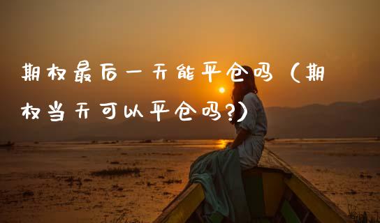 期权最后一天能平仓吗（期权当天可以平仓吗?）_https://www.ltsssb.com_期货密码_第1张