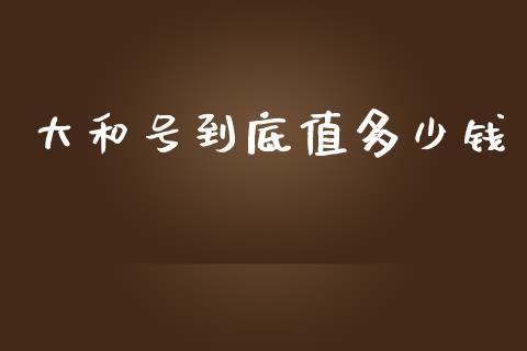 大和号到底值多少钱_https://www.ltsssb.com_期货在线_第1张