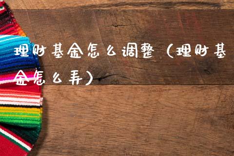 理财基金怎么调整（理财基金怎么弄）_https://www.ltsssb.com_基金频道_第1张