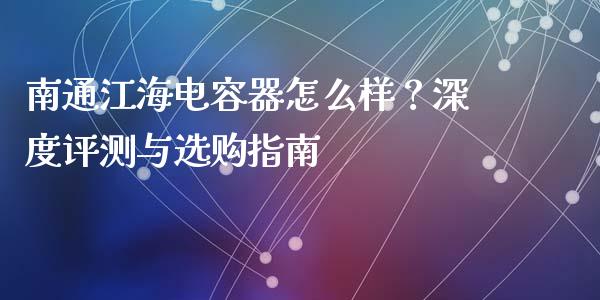 南通江海电容器怎么样？深度评测与选购指南_https://www.ltsssb.com_股市分析_第1张