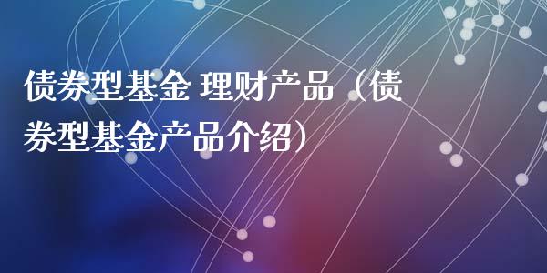 债券型基金 理财产品（债券型基金产品介绍）_https://www.ltsssb.com_基金频道_第1张