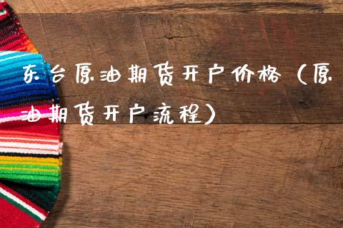 东台原油期货开户价格（原油期货开户流程）_https://www.ltsssb.com_期货行情_第1张