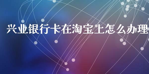 兴业银行卡在淘宝上怎么办理_https://www.ltsssb.com_新股数据_第1张