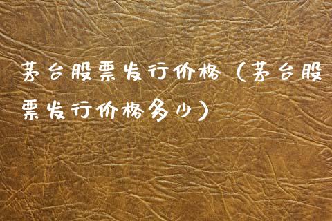 茅台股票发行价格（茅台股票发行价格多少）_https://www.ltsssb.com_新股数据_第1张