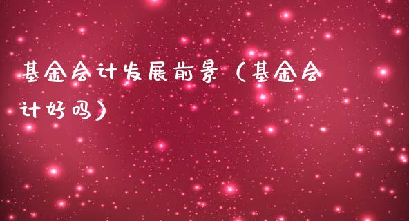 基金会计发展前景（基金会计好吗）_https://www.ltsssb.com_基金频道_第1张