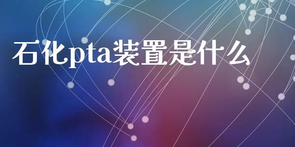 石化pta装置是什么_https://www.ltsssb.com_期货在线_第1张