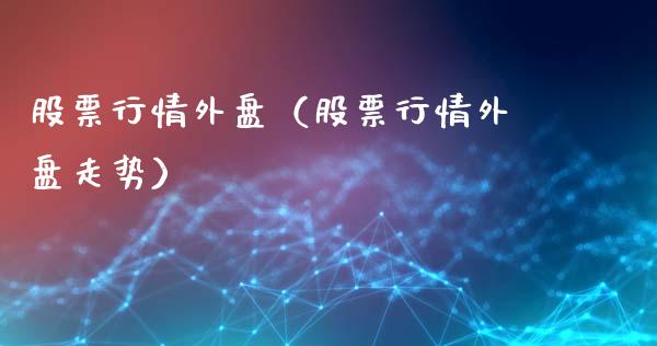 股票行情外盘（股票行情外盘走势）_https://www.ltsssb.com_股市分析_第1张