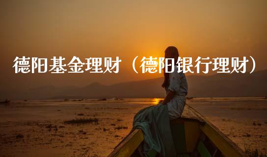 德阳基金理财（德阳银行理财）_https://www.ltsssb.com_基金频道_第1张