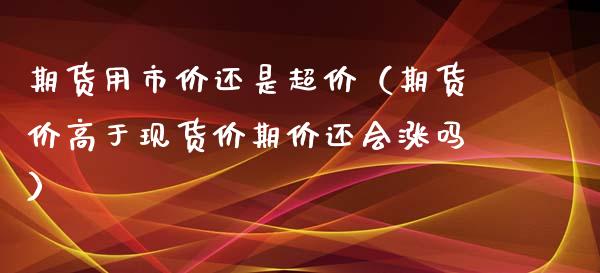 期货用市价还是超价（期货价高于现货价期价还会涨吗）_https://www.ltsssb.com_期货密码_第1张