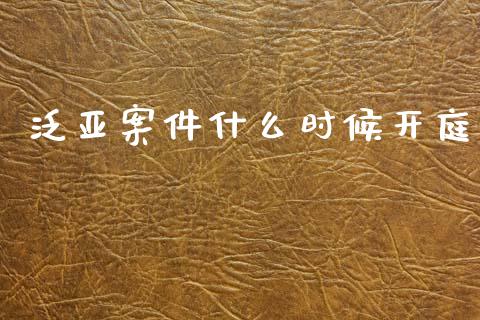 泛亚案件什么时候开庭_https://www.ltsssb.com_新股数据_第1张