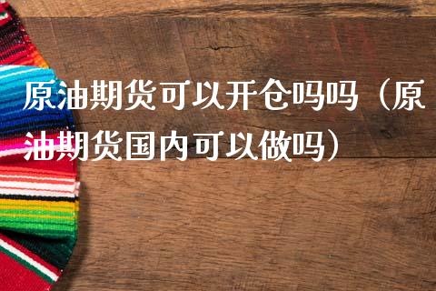 原油期货可以开仓吗吗（原油期货国内可以做吗）_https://www.ltsssb.com_期货密码_第1张