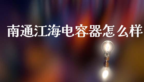 南通江海电容器怎么样_https://www.ltsssb.com_基金频道_第1张