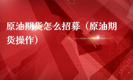 原油期货怎么招募（原油期货操作）_https://www.ltsssb.com_期货行情_第1张