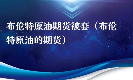 布伦特原油期货被套（布伦特原油的期货）_https://www.ltsssb.com_期货密码_第1张