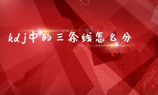kdj中的三条线怎么分_https://www.ltsssb.com_国际财经_第1张