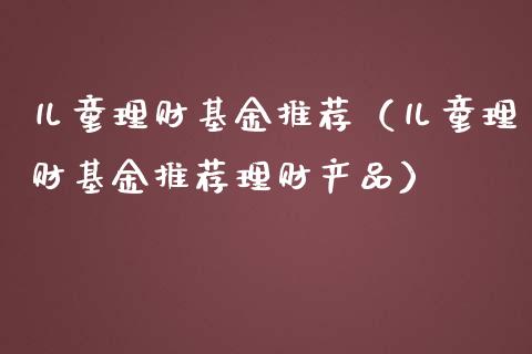 儿童理财基金推荐（儿童理财基金推荐理财产品）_https://www.ltsssb.com_基金频道_第1张