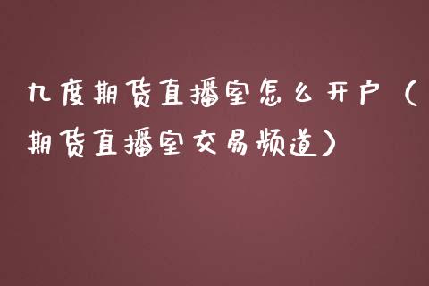 九度期货直播室怎么开户（期货直播室交易频道）_https://www.ltsssb.com_期货在线_第1张