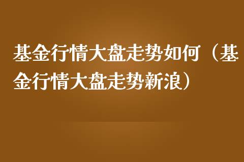 基金行情大盘走势如何（基金行情大盘走势新浪）_https://www.ltsssb.com_国际财经_第1张