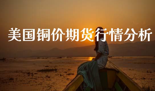 美国铜价期货行情分析_https://www.ltsssb.com_期货密码_第1张