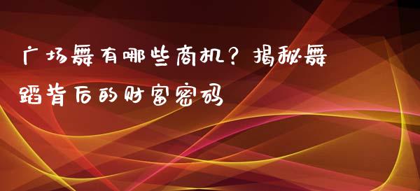 广场舞有哪些商机？揭秘舞蹈背后的财富密码_https://www.ltsssb.com_期货密码_第1张