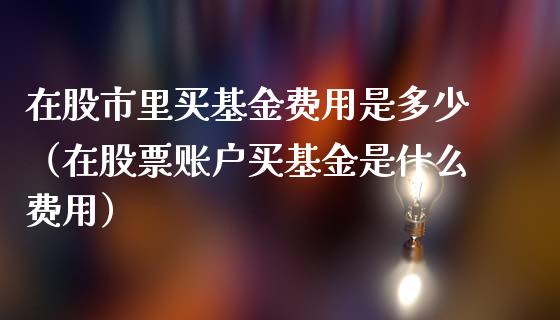 在股市里买基金费用是多少（在股票账户买基金是什么费用）_https://www.ltsssb.com_基金频道_第1张