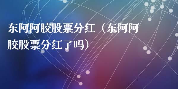 东阿阿胶股票分红（东阿阿胶股票分红了吗）_https://www.ltsssb.com_股票理论_第1张