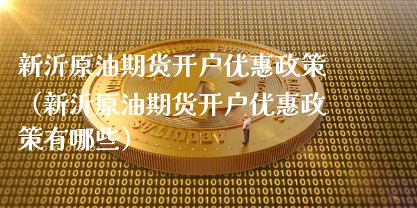 新沂原油期货开户优惠政策（新沂原油期货开户优惠政策有哪些）_https://www.ltsssb.com_期货密码_第1张