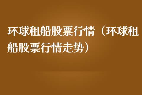 环球租船股票行情（环球租船股票行情走势）_https://www.ltsssb.com_股市分析_第1张