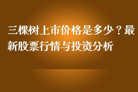 三棵树上市价格是多少？最新股票行情与投资分析_https://www.ltsssb.com_基金频道_第1张
