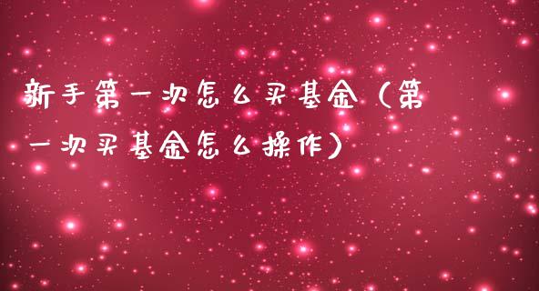 新手第一次怎么买基金（第一次买基金怎么操作）_https://www.ltsssb.com_国际财经_第1张