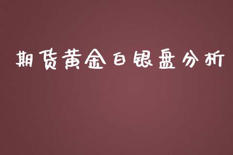 期货黄金白银盘分析_https://www.ltsssb.com_期货密码_第1张