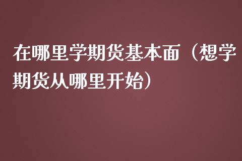 在哪里学期货基本面（想学期货从哪里开始）_https://www.ltsssb.com_期货行情_第1张