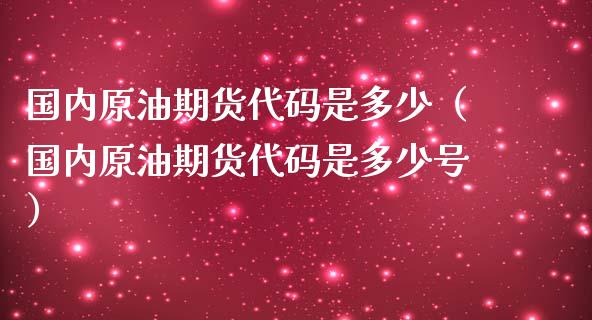 国内原油期货代码是多少（国内原油期货代码是多少号）_https://www.ltsssb.com_期货密码_第1张