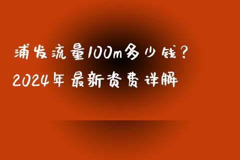 浦发流量100m多少钱？2024年最新资费详解_https://www.ltsssb.com_期货行情_第1张