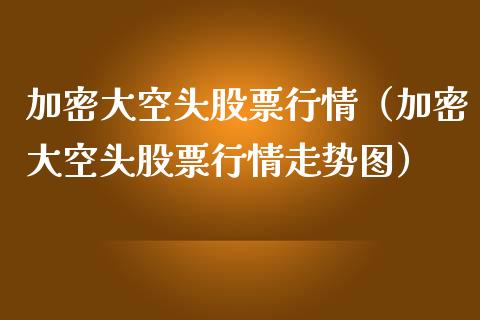 加密大空头股票行情（加密大空头股票行情走势图）_https://www.ltsssb.com_新股数据_第1张