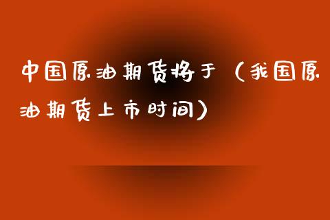 中国原油期货将于（我国原油期货上市时间）_https://www.ltsssb.com_期货行情_第1张