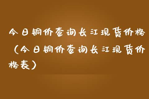 今日铜价查询长江现货价格（今日铜价查询长江现货价格表）_https://www.ltsssb.com_期货密码_第1张