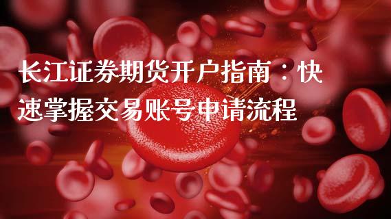 长江证券期货开户指南：快速掌握交易账号申请流程_https://www.ltsssb.com_期货行情_第1张