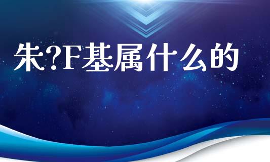 朱?F基属什么的_https://www.ltsssb.com_基金频道_第1张