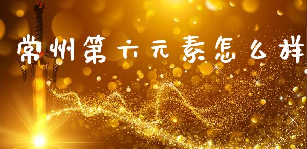 常州第六元素怎么样_https://www.ltsssb.com_基金频道_第1张