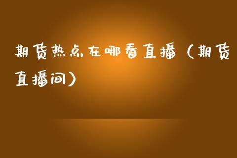 期货热点在哪看直播（期货直播间）_https://www.ltsssb.com_期货在线_第1张