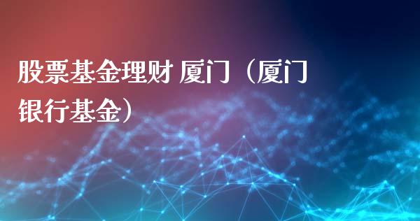 股票基金理财 厦门（厦门银行基金）_https://www.ltsssb.com_基金频道_第1张