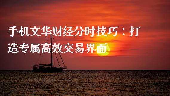手机文华财经分时技巧：打造专属高效交易界面_https://www.ltsssb.com_股票理论_第1张
