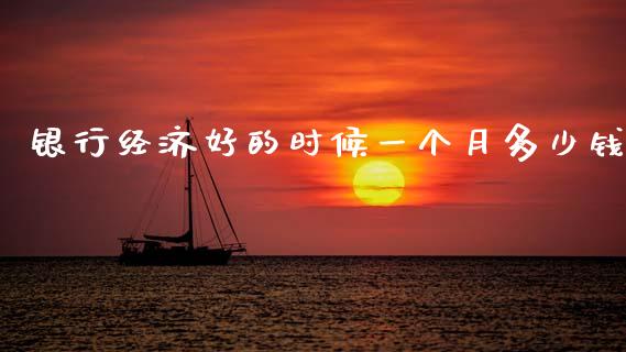 银行经济好的时候一个月多少钱_https://www.ltsssb.com_新股数据_第1张