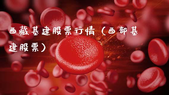 西藏基建股票行情（西部基建股票）_https://www.ltsssb.com_股市分析_第1张